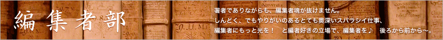著者でありながらも、編集者魂が抜けません。しんどく、でもやりがいのあるとても奥深いスバラシイ仕事、編集者にもっと光を！　と編者好きの立場で、編集者を♪後ろから前から〜。