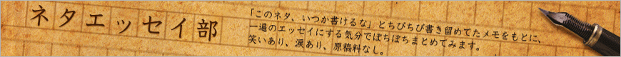 「このネタ、いつか書けるな」とちびちび書き留めてたメモをもとに、一遍のエッセイにする気分でぼちぼちまとめてみます。笑いあり、涙あり、モハメドアリ…はナシ。