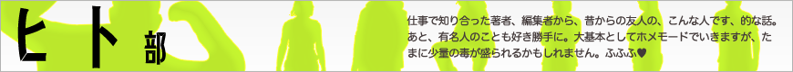 仕事で知り合った著者、編集者から、昔からの友人の、こんな人です、的な話。あと、有名人のことも好き勝手に。大基本としてホメモードでいきますが、たまに少量の毒が盛られるかもしれません。ふふふ♥