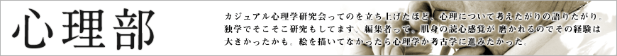 カジュアル心理学研究会ってのを立ち上げたほど、心理について考えたがりの 語りたがり。独学でそこそこ研究もしてます。編集者って、肌身の読心感覚が 磨かれるのでその経験は大きかったかも。絵を描いてなかったら心理学か考古 学に進みたかった。